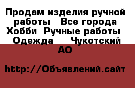 Продам изделия ручной работы - Все города Хобби. Ручные работы » Одежда   . Чукотский АО